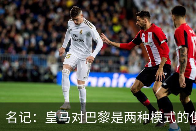 名记：皇马对巴黎是两种模式的俱乐部的对决